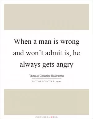 When a man is wrong and won’t admit is, he always gets angry Picture Quote #1