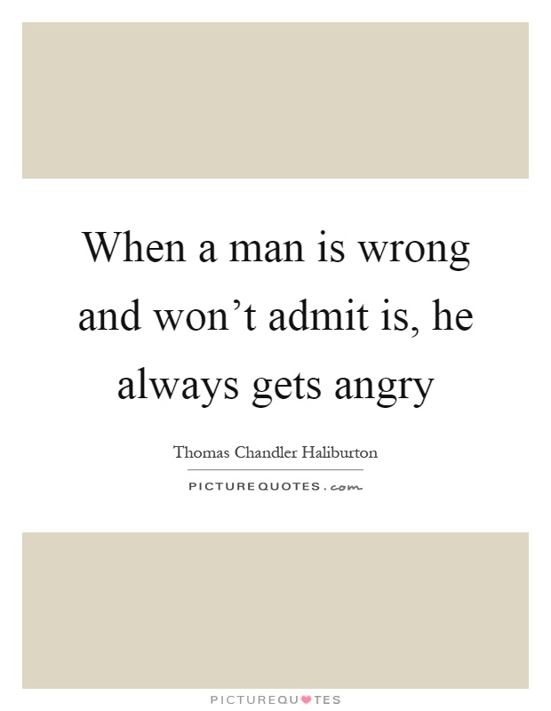 When a man is wrong and won't admit is, he always gets angry Picture Quote #1