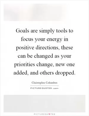 Goals are simply tools to focus your energy in positive directions, these can be changed as your priorities change, new one added, and others dropped Picture Quote #1