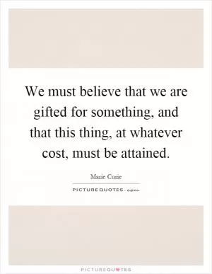 We must believe that we are gifted for something, and that this thing, at whatever cost, must be attained Picture Quote #1