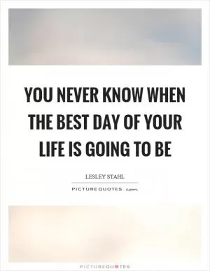 You never know when the best day of your life is going to be Picture Quote #1