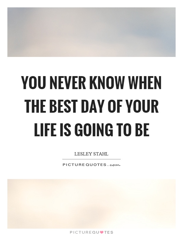 You never know when the best day of your life is going to be Picture Quote #1