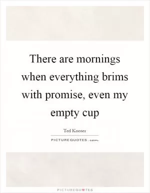 There are mornings when everything brims with promise, even my empty cup Picture Quote #1