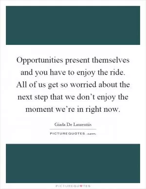 Opportunities present themselves and you have to enjoy the ride. All of us get so worried about the next step that we don’t enjoy the moment we’re in right now Picture Quote #1