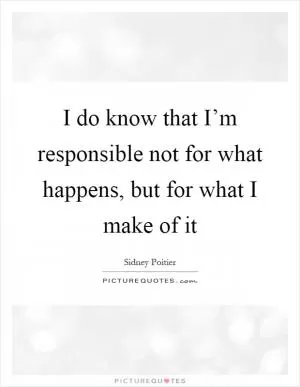I do know that I’m responsible not for what happens, but for what I make of it Picture Quote #1