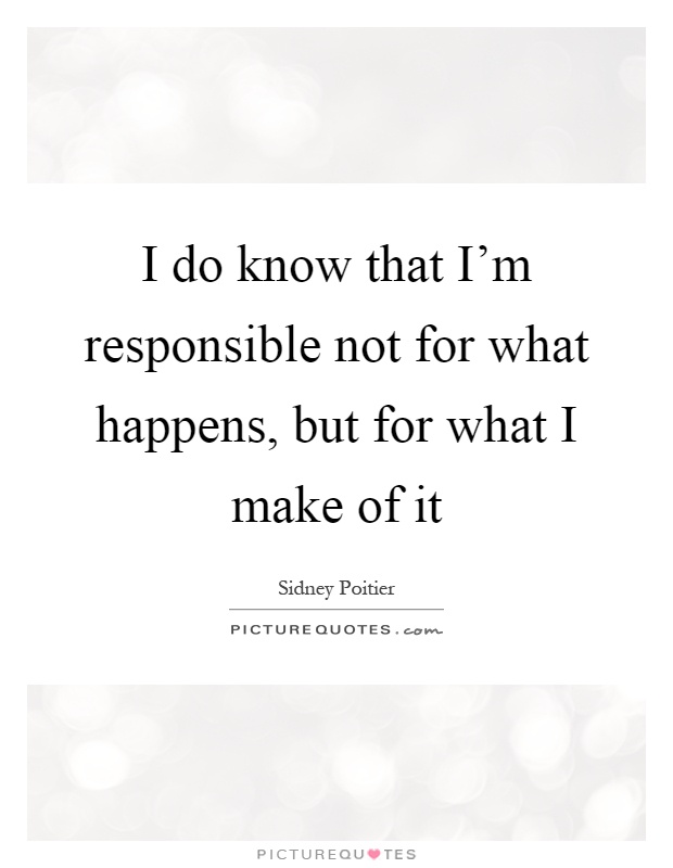 I do know that I'm responsible not for what happens, but for what I make of it Picture Quote #1