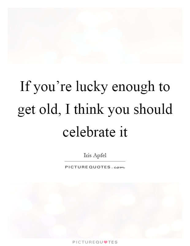If you're lucky enough to get old, I think you should celebrate it Picture Quote #1