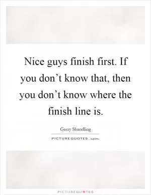 Nice guys finish first. If you don’t know that, then you don’t know where the finish line is Picture Quote #1