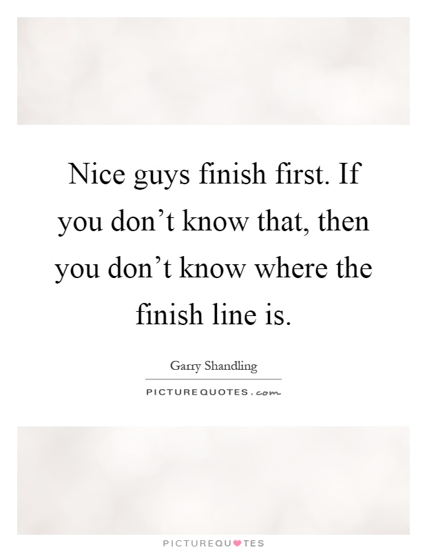 Nice guys finish first. If you don't know that, then you don't know where the finish line is Picture Quote #1