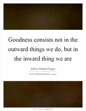 Goodness consists not in the outward things we do, but in the inward thing we are Picture Quote #1