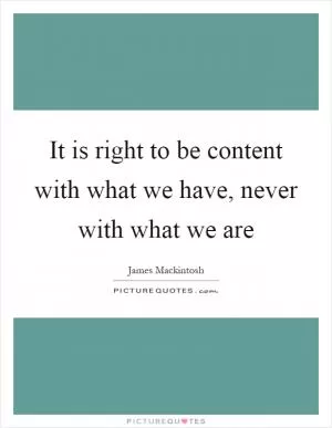 It is right to be content with what we have, never with what we are Picture Quote #1