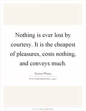 Nothing is ever lost by courtesy. It is the cheapest of pleasures, costs nothing, and conveys much Picture Quote #1