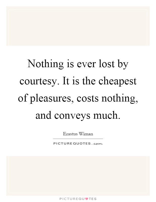 Nothing is ever lost by courtesy. It is the cheapest of pleasures, costs nothing, and conveys much Picture Quote #1