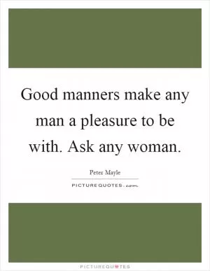 Good manners make any man a pleasure to be with. Ask any woman Picture Quote #1