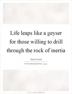 Life leaps like a geyser for those willing to drill through the rock of inertia Picture Quote #1