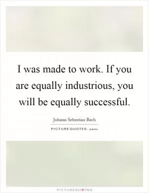 I was made to work. If you are equally industrious, you will be equally successful Picture Quote #1