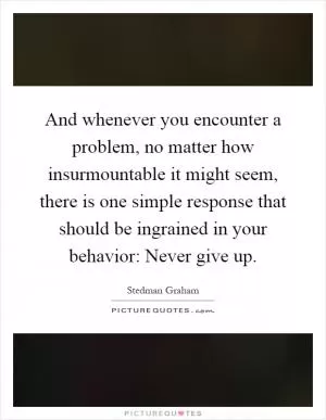 And whenever you encounter a problem, no matter how insurmountable it might seem, there is one simple response that should be ingrained in your behavior: Never give up Picture Quote #1