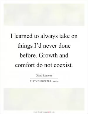 I learned to always take on things I’d never done before. Growth and comfort do not coexist Picture Quote #1