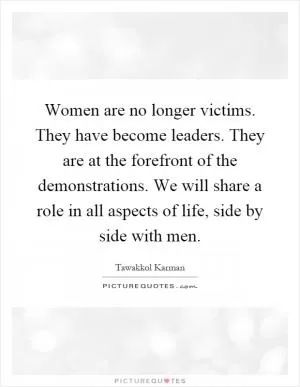 Women are no longer victims. They have become leaders. They are at the forefront of the demonstrations. We will share a role in all aspects of life, side by side with men Picture Quote #1