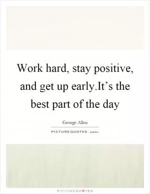 Work hard, stay positive, and get up early.It’s the best part of the day Picture Quote #1