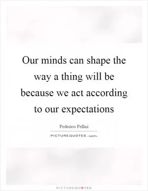 Our minds can shape the way a thing will be because we act according to our expectations Picture Quote #1