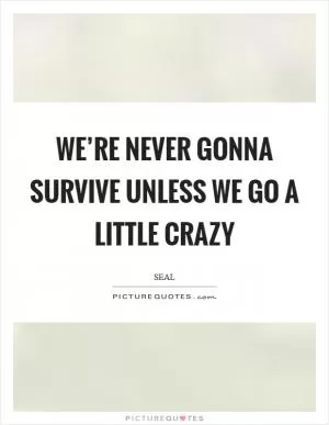 We’re never gonna survive unless we go a little crazy Picture Quote #1