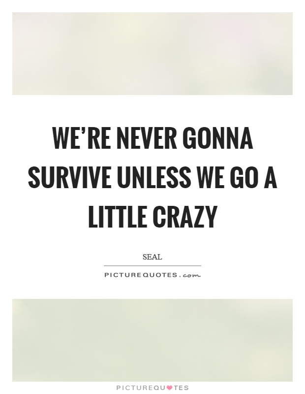 We're never gonna survive unless we go a little crazy Picture Quote #1