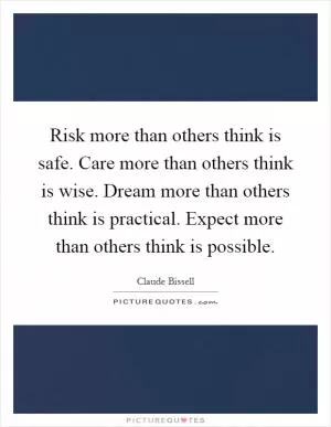 Risk more than others think is safe. Care more than others think is wise. Dream more than others think is practical. Expect more than others think is possible Picture Quote #1