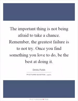 The important thing is not being afraid to take a chance. Remember, the greatest failure is to not try. Once you find something you love to do, be the best at doing it Picture Quote #1