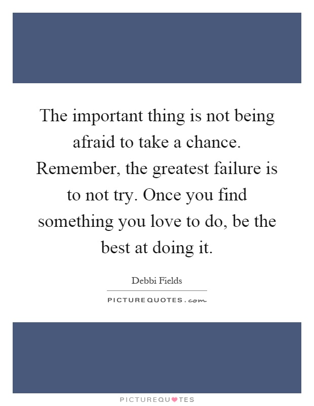 The important thing is not being afraid to take a chance. Remember, the greatest failure is to not try. Once you find something you love to do, be the best at doing it Picture Quote #1