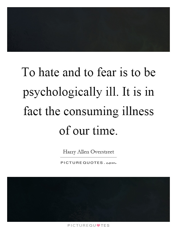 To hate and to fear is to be psychologically ill. It is in fact the consuming illness of our time Picture Quote #1