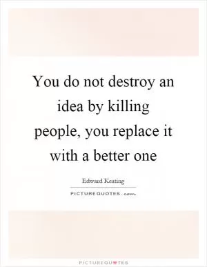 You do not destroy an idea by killing people, you replace it with a better one Picture Quote #1