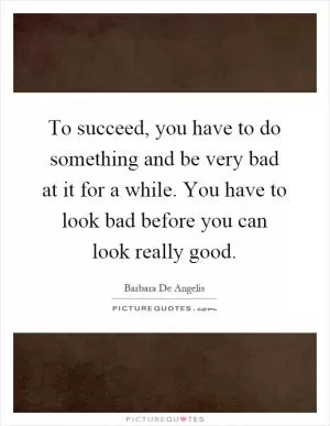 To succeed, you have to do something and be very bad at it for a while. You have to look bad before you can look really good Picture Quote #1