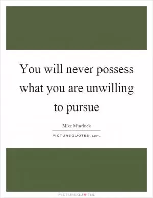 You will never possess what you are unwilling to pursue Picture Quote #1