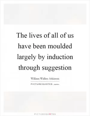 The lives of all of us have been moulded largely by induction through suggestion Picture Quote #1