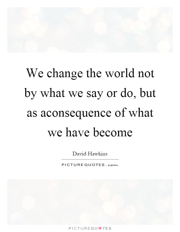 We change the world not by what we say or do, but as aconsequence of what we have become Picture Quote #1