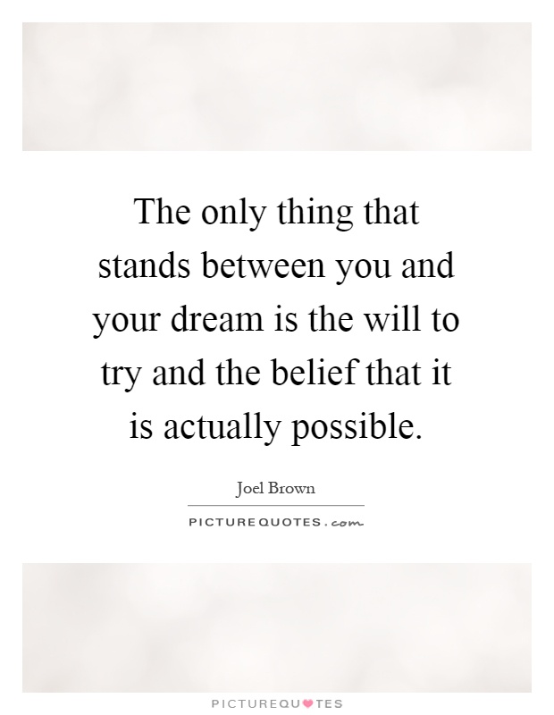 The only thing that stands between you and your dream is the will to try and the belief that it is actually possible Picture Quote #1