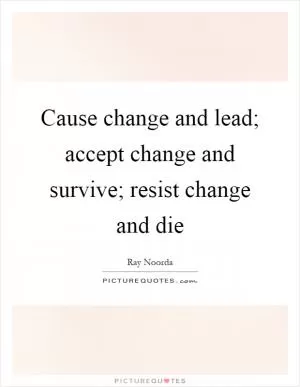 Cause change and lead; accept change and survive; resist change and die Picture Quote #1