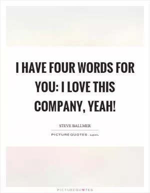 I have four words for you: I love this company, yeah! Picture Quote #1