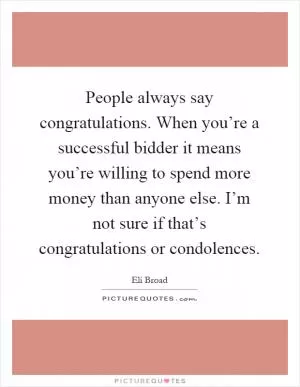 People always say congratulations. When you’re a successful bidder it means you’re willing to spend more money than anyone else. I’m not sure if that’s congratulations or condolences Picture Quote #1