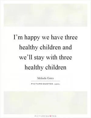 I’m happy we have three healthy children and we’ll stay with three healthy children Picture Quote #1