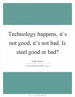 Technology happens, it’s not good, it’s not bad. Is steel good or bad? Picture Quote #1