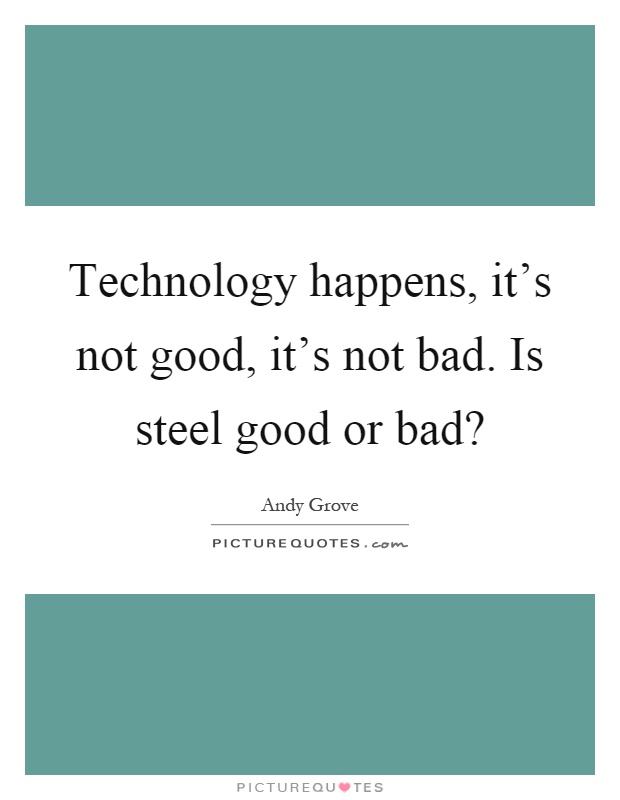 Technology happens, it's not good, it's not bad. Is steel good or bad? Picture Quote #1