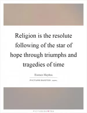 Religion is the resolute following of the star of hope through triumphs and tragedies of time Picture Quote #1