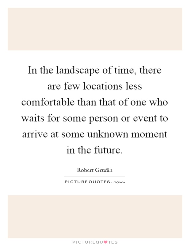 In the landscape of time, there are few locations less comfortable than that of one who waits for some person or event to arrive at some unknown moment in the future Picture Quote #1