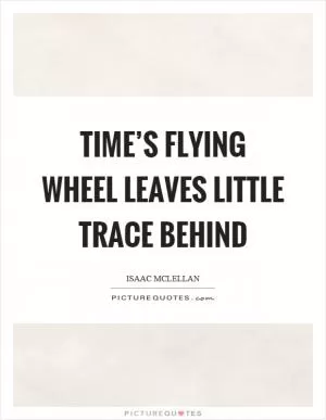 Time’s flying wheel leaves little trace behind Picture Quote #1