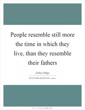 People resemble still more the time in which they live, than they resemble their fathers Picture Quote #1