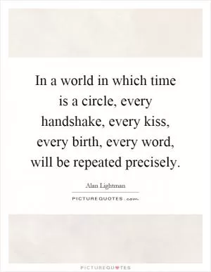 In a world in which time is a circle, every handshake, every kiss, every birth, every word, will be repeated precisely Picture Quote #1