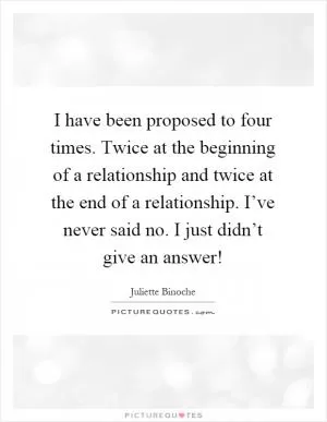 I have been proposed to four times. Twice at the beginning of a relationship and twice at the end of a relationship. I’ve never said no. I just didn’t give an answer! Picture Quote #1