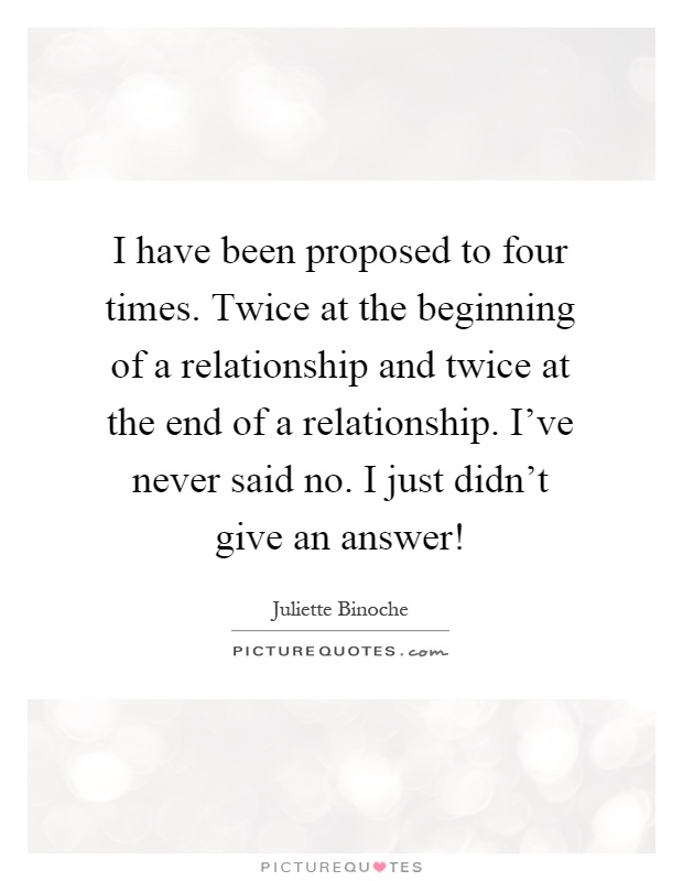 I have been proposed to four times. Twice at the beginning of a relationship and twice at the end of a relationship. I've never said no. I just didn't give an answer! Picture Quote #1